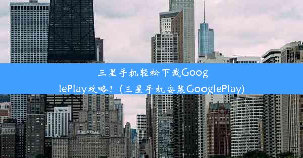 三星手机轻松下载GooglePlay攻略！(三星手机安装GooglePlay)