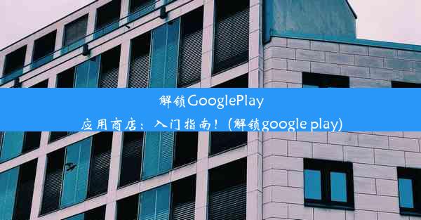 解锁GooglePlay应用商店：入门指南！(解锁google play)