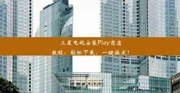 三星电视安装Play商店教程：轻松下载，一键搞定！