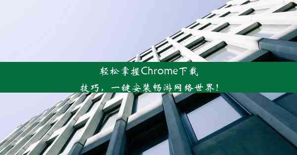 轻松掌握Chrome下载技巧，一键安装畅游网络世界！