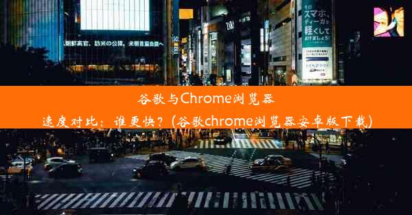 谷歌与Chrome浏览器速度对比：谁更快？(谷歌chrome浏览器安卓版下载)