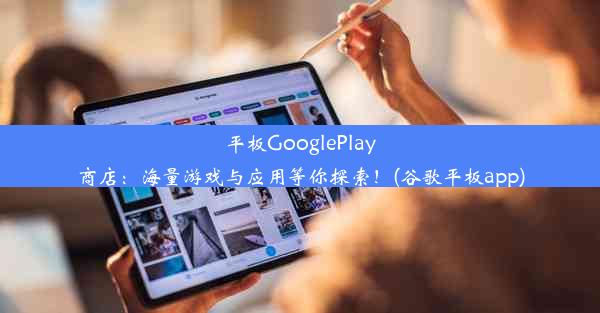 平板GooglePlay商店：海量游戏与应用等你探索！(谷歌平板app)