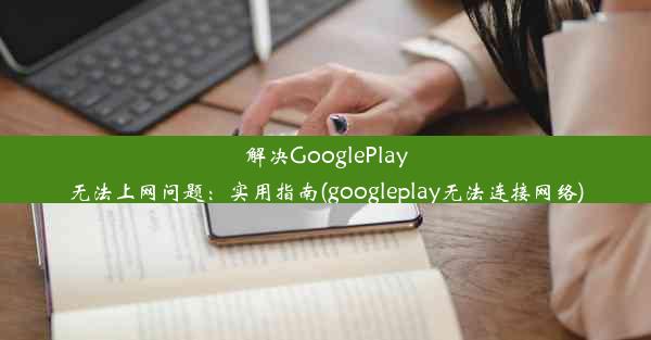 解决GooglePlay无法上网问题：实用指南(googleplay无法连接网络)