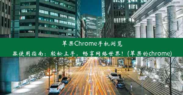 苹果Chrome手机浏览器使用指南：轻松上手，畅享网络世界！(苹果的chrome)