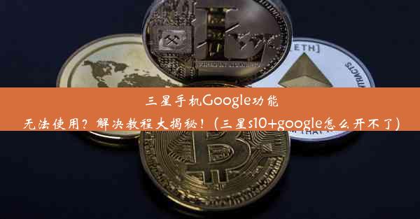 三星手机Google功能无法使用？解决教程大揭秘！(三星s10+google怎么开不了)