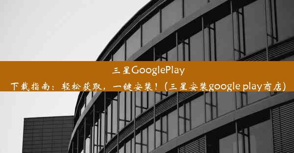 三星GooglePlay下载指南：轻松获取，一键安装！(三星安装google play商店)