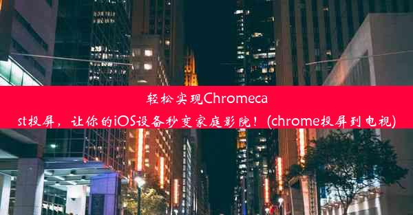 轻松实现Chromecast投屏，让你的iOS设备秒变家庭影院！(chrome投屏到电视)