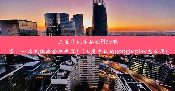 三星手机享谷歌Play服务：一站式体验全新世界！(三星手机的google play怎么用)