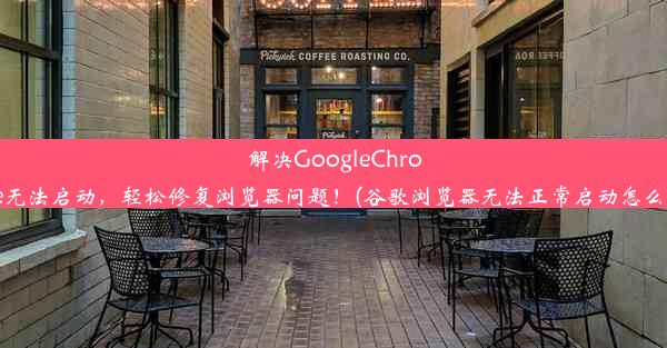 解决GoogleChrome无法启动，轻松修复浏览器问题！(谷歌浏览器无法正常启动怎么办)