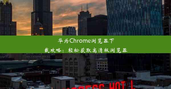 华为Chrome浏览器下载攻略：轻松获取高清版浏览器