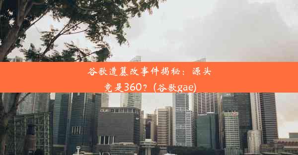 谷歌遭篡改事件揭秘：源头竟是360？(谷歌gae)