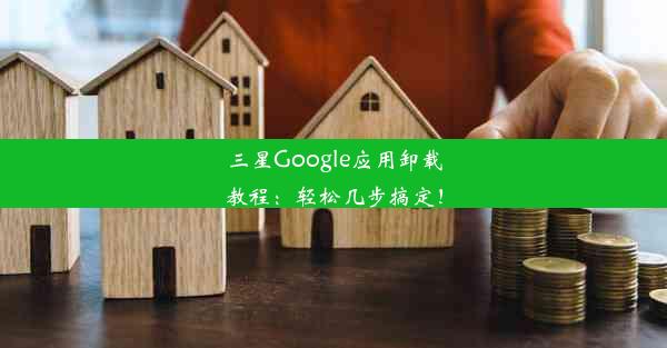 三星Google应用卸载教程：轻松几步搞定！