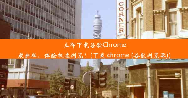 立即下载谷歌Chrome最新版，体验极速浏览！(下载 chrome (谷歌浏览器))