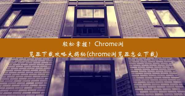 轻松掌握！Chrome浏览器下载攻略大揭秘(chrome浏览器怎么下载)