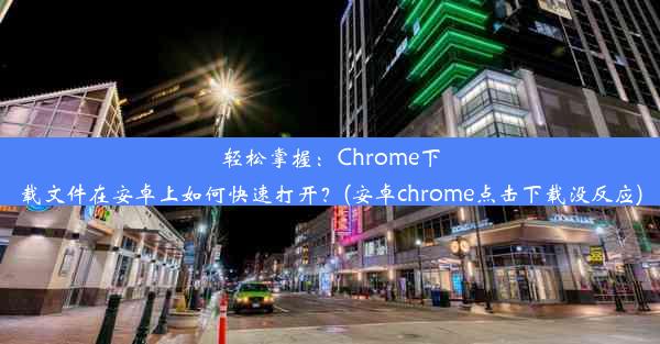 轻松掌握：Chrome下载文件在安卓上如何快速打开？(安卓chrome点击下载没反应)