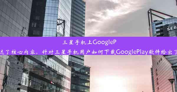 三星手机上GooglePlay下载教程上述标题简洁明了地传达了核心内容，针对三星手机用户如何下载GooglePlay软件