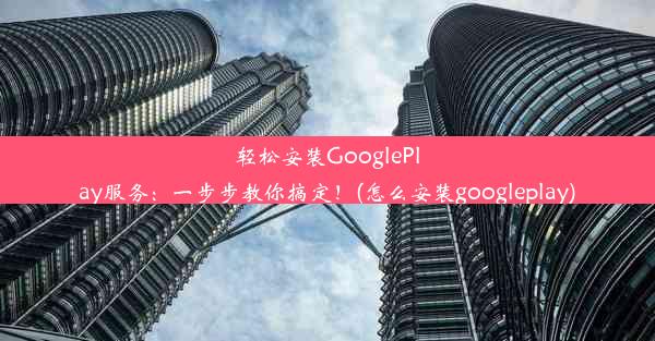 轻松安装GooglePlay服务：一步步教你搞定！(怎么安装googleplay)