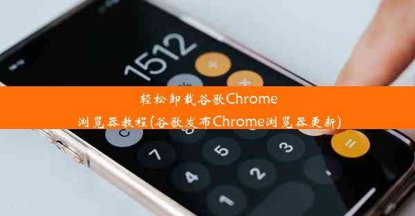 轻松卸载谷歌Chrome浏览器教程(谷歌发布Chrome浏览器更新)