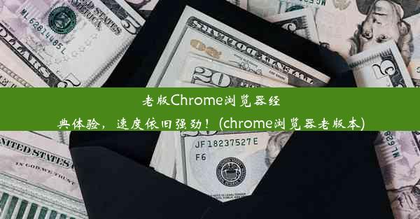 老版Chrome浏览器经典体验，速度依旧强劲！(chrome浏览器老版本)