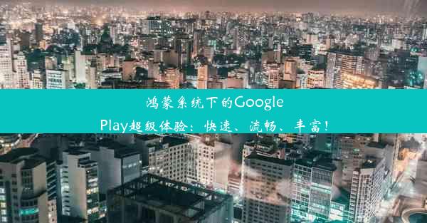 鸿蒙系统下的GooglePlay超级体验：快速、流畅、丰富！