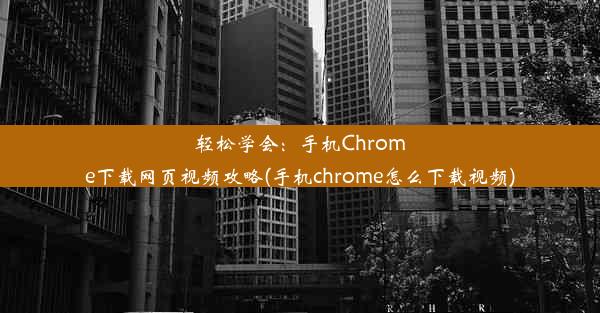 轻松学会：手机Chrome下载网页视频攻略(手机chrome怎么下载视频)