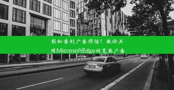 轻松告别广告烦恼！教你关闭MicrosoftEdge浏览器广告