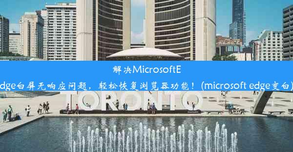 解决MicrosoftEdge白屏无响应问题，轻松恢复浏览器功能！(microsoft edge变白)