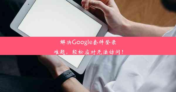 解决Google套件登录难题，轻松应对无法访问！