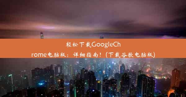 轻松下载GoogleChrome电脑版：详细指南！(下载谷歌电脑版)