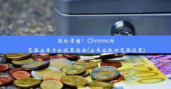 轻松掌握！Chrome浏览器安卓手机设置指南(安卓谷歌浏览器设置)