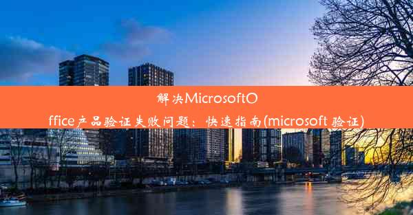 解决MicrosoftOffice产品验证失败问题：快速指南(microsoft 验证)