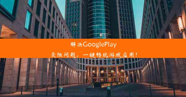 解决GooglePlay受阻问题，一键畅玩游戏应用！