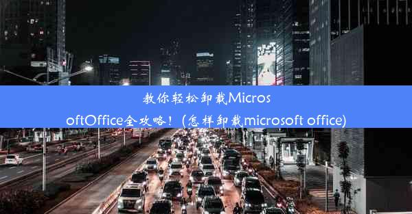 教你轻松卸载MicrosoftOffice全攻略！(怎样卸载microsoft office)