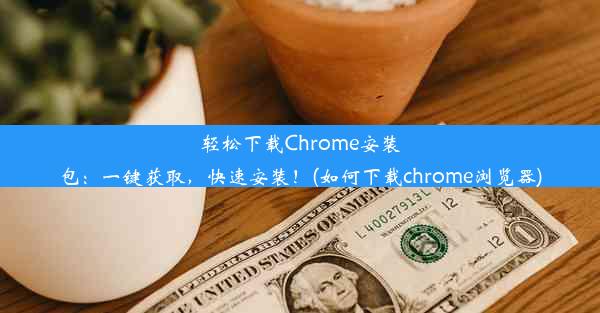 轻松下载Chrome安装包：一键获取，快速安装！(如何下载chrome浏览器)