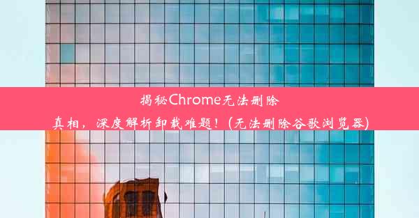 揭秘Chrome无法删除真相，深度解析卸载难题！(无法删除谷歌浏览器)