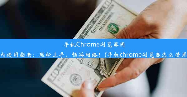 手机Chrome浏览器国内使用指南：轻松上手，畅游网络！(手机chrome浏览器怎么使用)