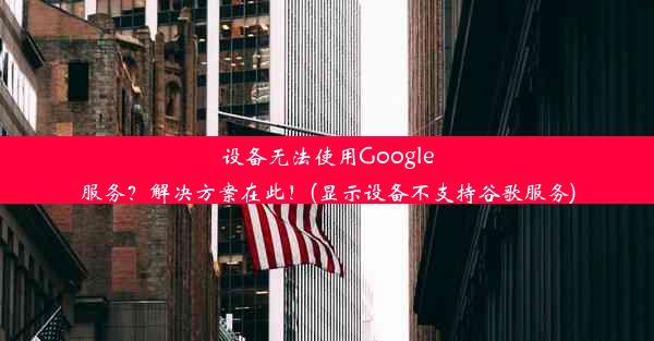 设备无法使用Google服务？解决方案在此！(显示设备不支持谷歌服务)