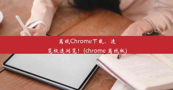 离线Chrome下载，速览极速浏览！(chrome 离线版)