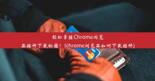 轻松掌握Chrome浏览器插件下载秘籍！(chrome浏览器如何下载插件)