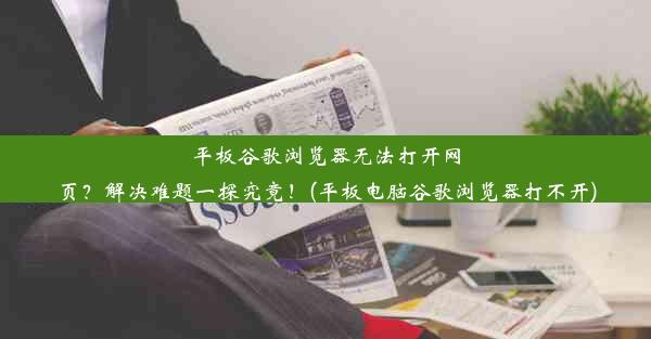 平板谷歌浏览器无法打开网页？解决难题一探究竟！(平板电脑谷歌浏览器打不开)