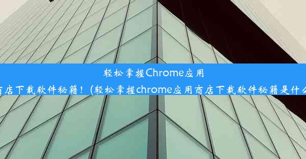 轻松掌握Chrome应用商店下载软件秘籍！(轻松掌握chrome应用商店下载软件秘籍是什么)