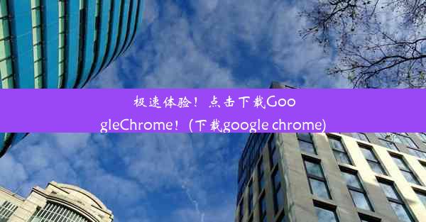 极速体验！点击下载GoogleChrome！(下载google chrome)