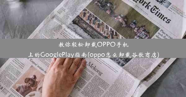 教你轻松卸载OPPO手机上的GooglePlay指南(oppo怎么卸载谷歌商店)