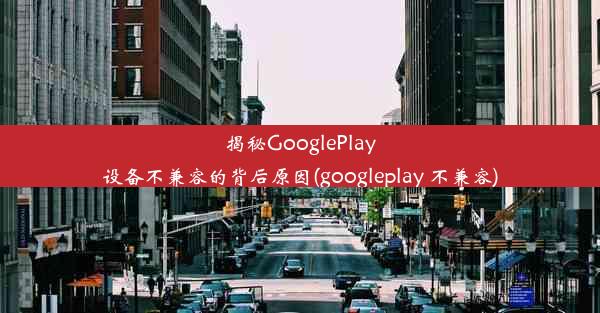 揭秘GooglePlay设备不兼容的背后原因(googleplay 不兼容)