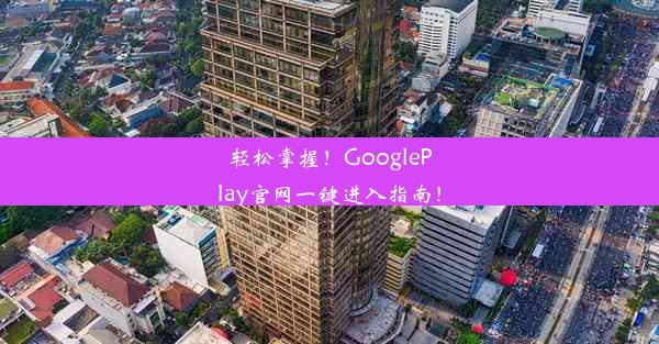 轻松掌握！GooglePlay官网一键进入指南！