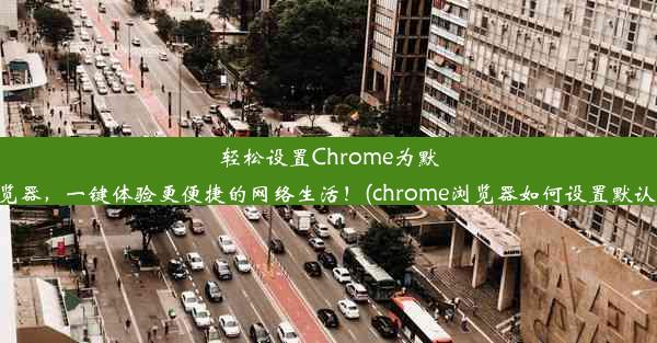 轻松设置Chrome为默认浏览器，一键体验更便捷的网络生活！(chrome浏览器如何设置默认首页)