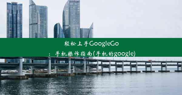 轻松上手GoogleGo：手机操作指南(手机的google)