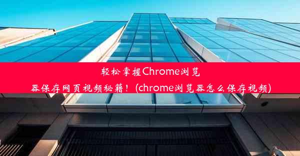 轻松掌握Chrome浏览器保存网页视频秘籍！(chrome浏览器怎么保存视频)