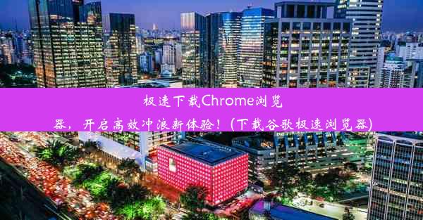 极速下载Chrome浏览器，开启高效冲浪新体验！(下载谷歌极速浏览器)