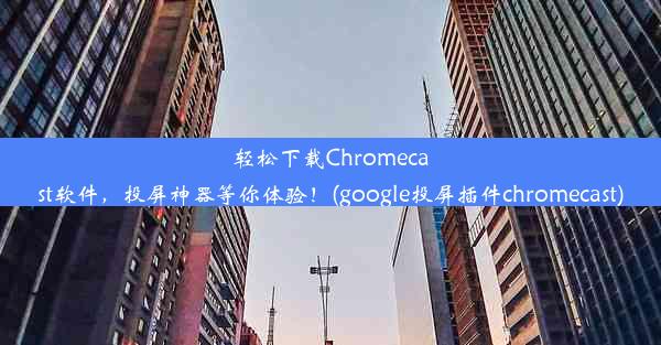 轻松下载Chromecast软件，投屏神器等你体验！(google投屏插件chromecast)